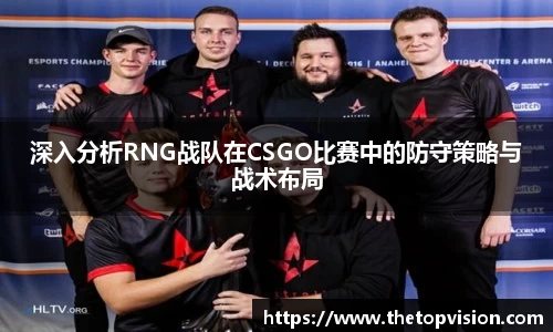 深入分析RNG战队在CSGO比赛中的防守策略与战术布局